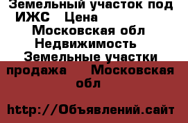 Земельный участок под ИЖС › Цена ­ 1 200 000 - Московская обл. Недвижимость » Земельные участки продажа   . Московская обл.